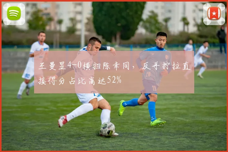 王曼昱4-0横扫陈幸同，反手拧拉直接得分占比高达52%