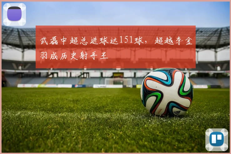 武磊中超总进球达151球，超越李金羽成历史射手王