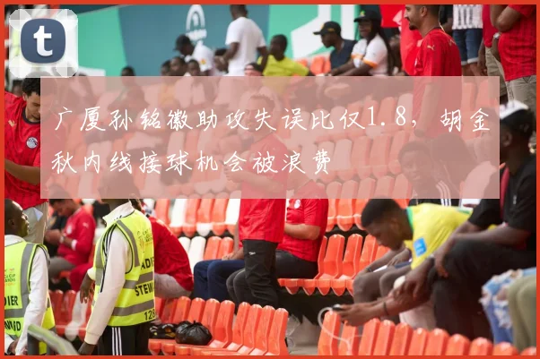 广厦孙铭徽助攻失误比仅1.8，胡金秋内线接球机会被浪费