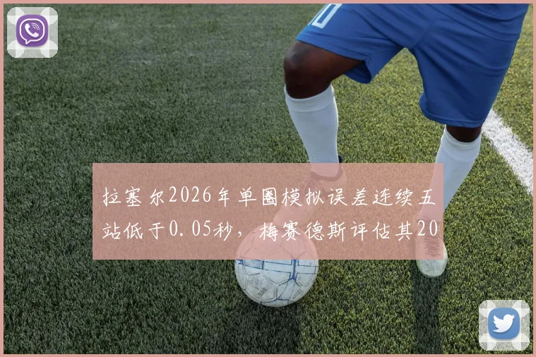 拉塞尔2026年单圈模拟误差连续五站低于0.05秒，梅赛德斯评估其2027年可挑战维斯塔潘