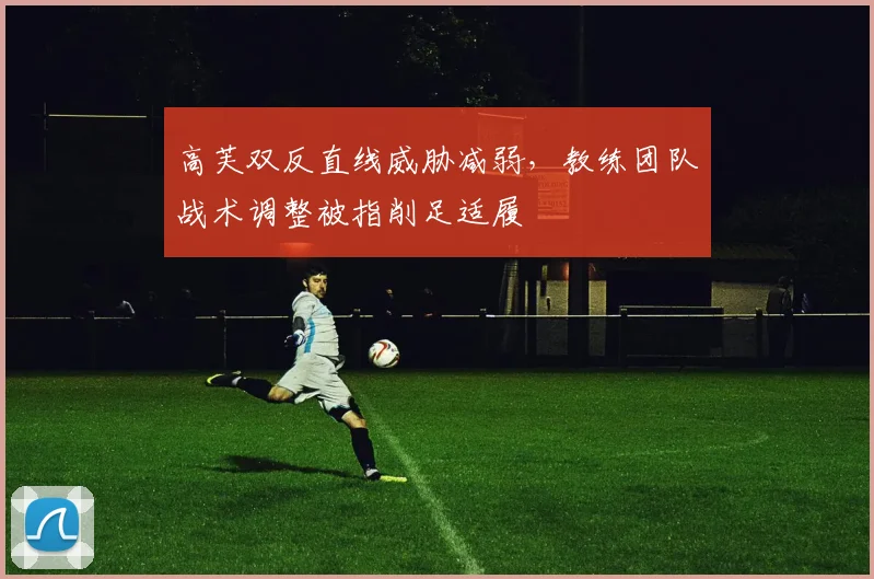 高芙双反直线威胁减弱，教练团队战术调整被指削足适履