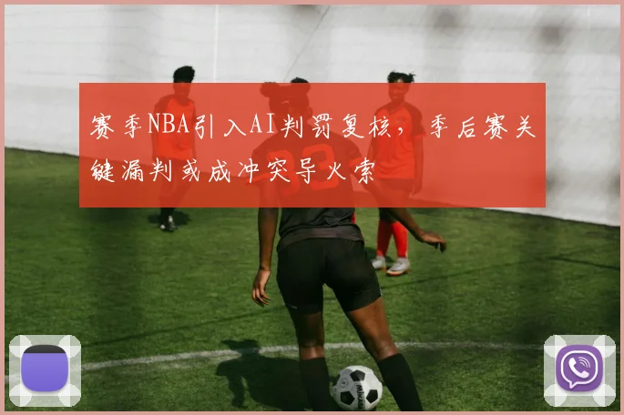 赛季NBA引入AI判罚复核，季后赛关键漏判或成冲突导火索