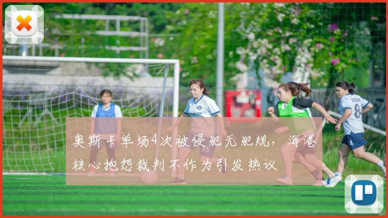 奥斯卡单场4次被侵犯无犯规，海港核心抱怨裁判不作为引发热议