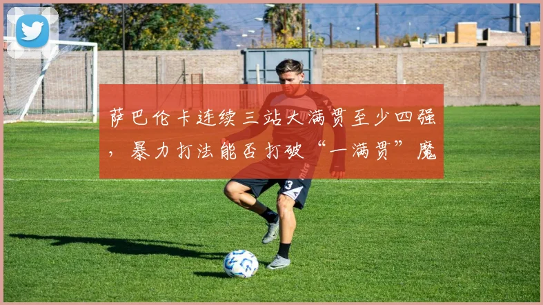 萨巴伦卡连续三站大满贯至少四强，暴力打法能否打破“一满贯”魔咒？