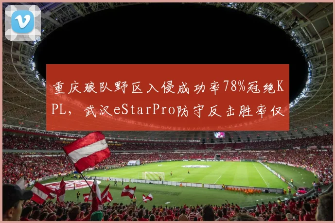 重庆狼队野区入侵成功率78%冠绝KPL，武汉eStarPro防守反击胜率仅51%