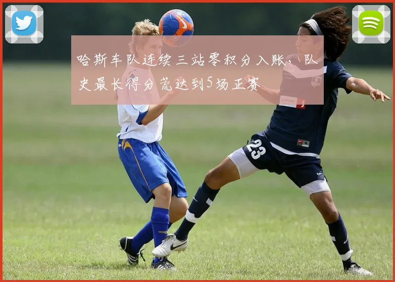 哈斯车队连续三站零积分入账，队史最长得分荒达到5场正赛