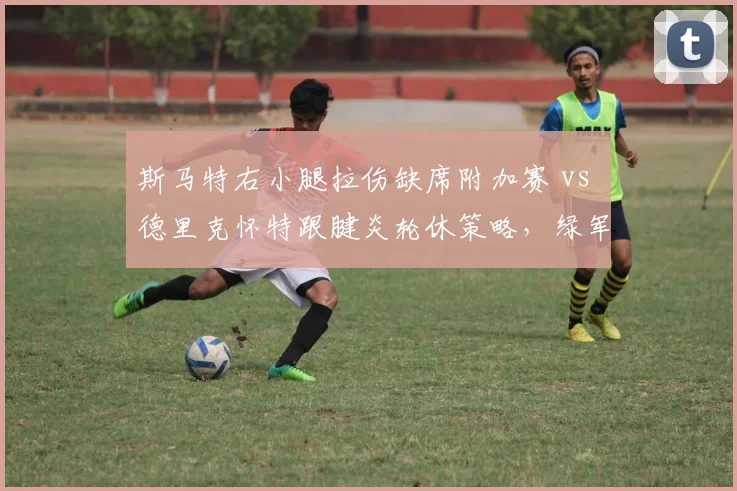 斯马特右小腿拉伤缺席附加赛 vs 德里克怀特跟腱炎轮休策略，绿军后场伤病容错率差异