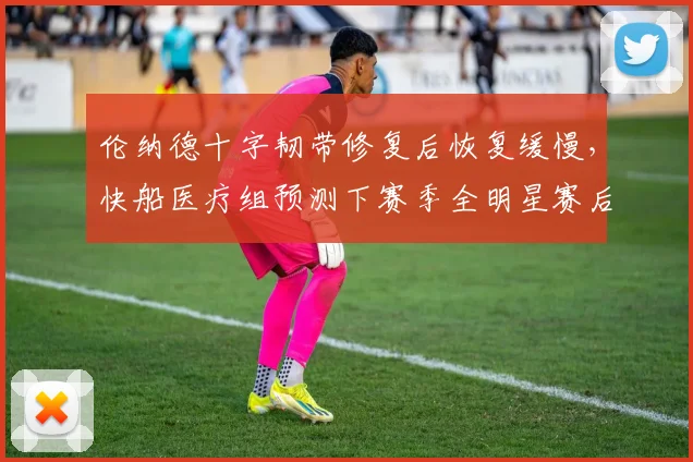 伦纳德十字韧带修复后恢复缓慢，快船医疗组预测下赛季全明星赛后复出
