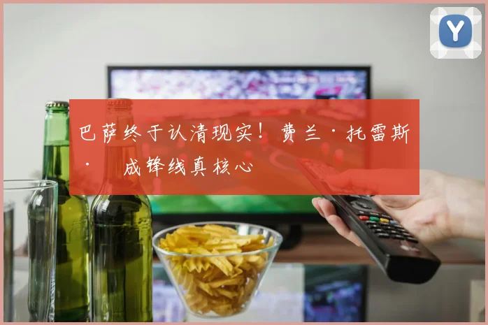 巴萨终于认清现实！费兰·托雷斯已成锋线真核心
