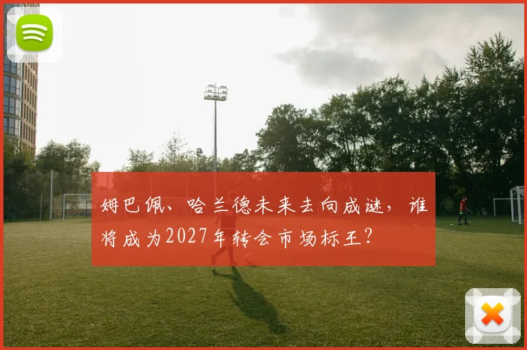 姆巴佩、哈兰德未来去向成谜，谁将成为2027年转会市场标王？
